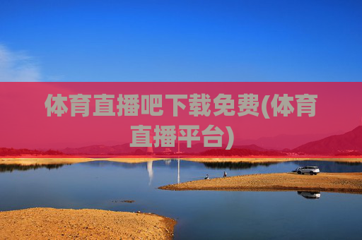 体育直播吧下载免费(体育直播平台)