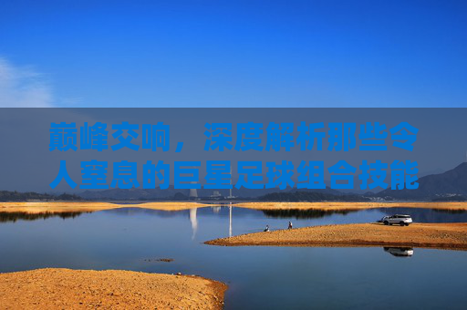 巅峰交响，深度解析那些令人窒息的巨星足球组合技能