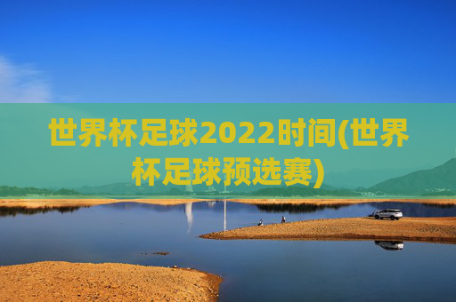 世界杯足球2022时间(世界杯足球预选赛)
