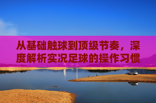 从基础触球到顶级节奏,深度解析实况足球的操作习惯
