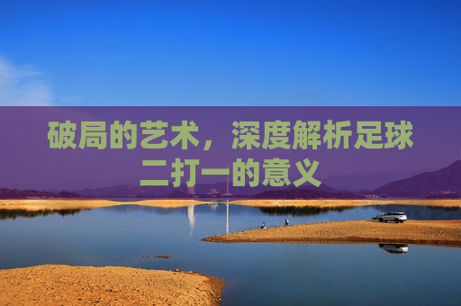 破局的艺术，深度解析足球二打一的意义