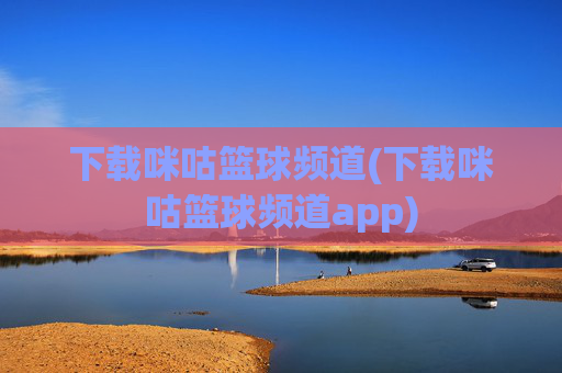 下载咪咕篮球频道(下载咪咕篮球频道app)