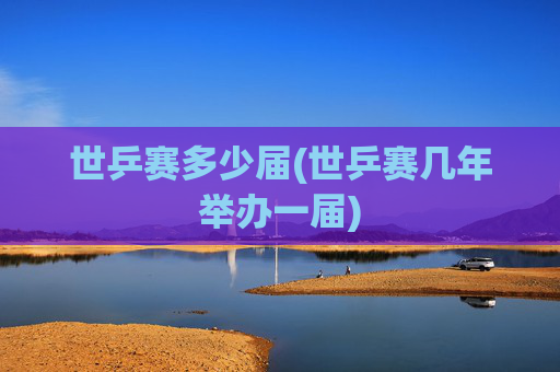 世乒赛多少届(世乒赛几年举办一届)
