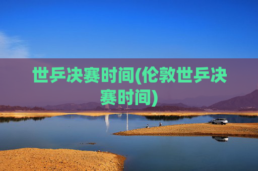 世乒决赛时间(伦敦世乒决赛时间)