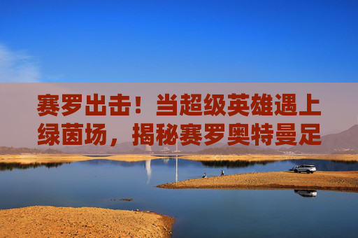 赛罗出击！当超级英雄遇上绿茵场，揭秘赛罗奥特曼足球写真背后的热血瞬间