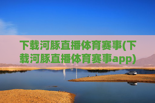 下载河豚直播体育赛事(下载河豚直播体育赛事app)