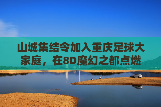 山城集结令加入重庆足球大家庭，在8D魔幻之都点燃你的绿茵热血！