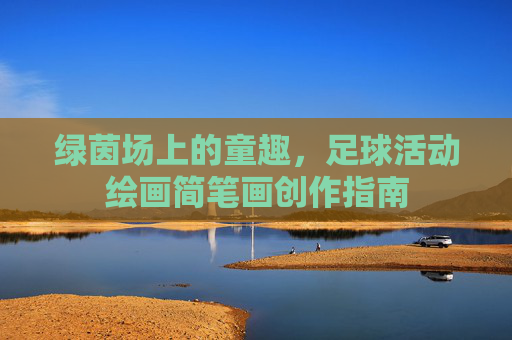 绿茵场上的童趣，足球活动绘画简笔画创作指南