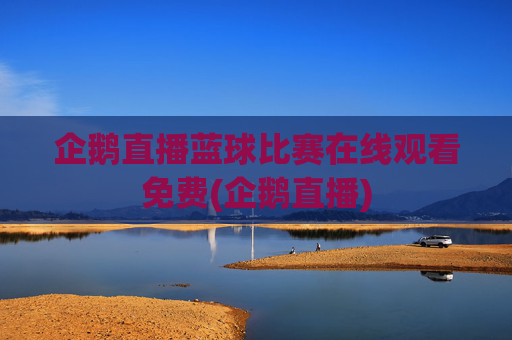 企鹅直播蓝球比赛在线观看免费(企鹅直播)
