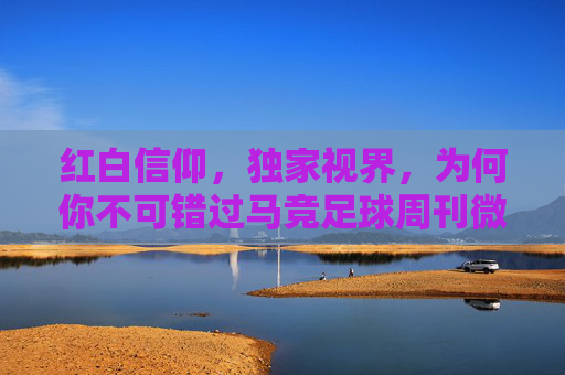 红白信仰，独家视界，为何你不可错过马竞足球周刊微博？