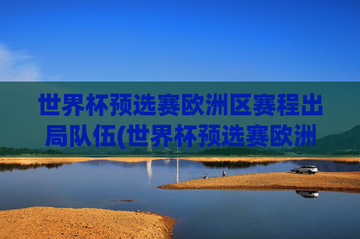 世界杯预选赛欧洲区赛程出局队伍(世界杯预选赛欧洲区赛程出局队伍名单)