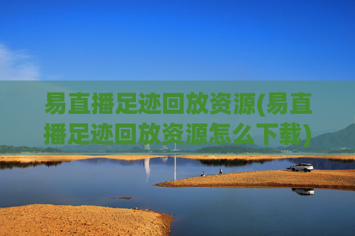易直播足迹回放资源(易直播足迹回放资源怎么下载)