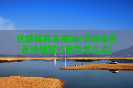 优酷体育直播间(优酷体育直播间买的盲盒怎么退)