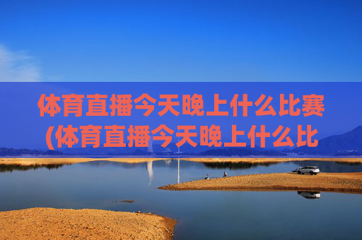 体育直播今天晚上什么比赛(体育直播今天晚上什么比赛啊)