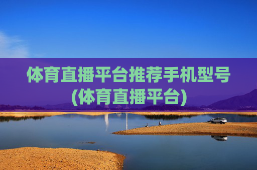 体育直播平台推荐手机型号(体育直播平台)