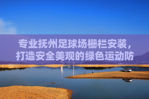 专业抚州足球场栅栏安装，打造安全美观的绿色运动防线