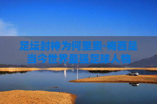 足坛封神为何里奥·梅西是当今世界最强足球人物