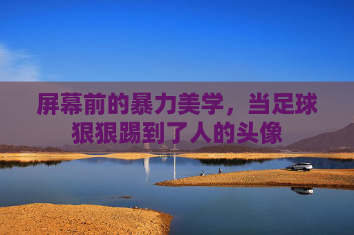 屏幕前的暴力美学，当足球狠狠踢到了人的头像