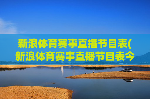 新浪体育赛事直播节目表(新浪体育赛事直播节目表今天)