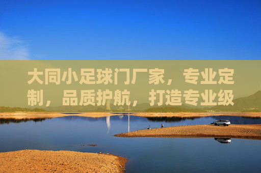 大同小足球门厂家,专业定制,品质护航,打造专业级训练利器