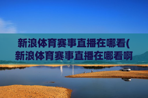 新浪体育赛事直播在哪看(新浪体育赛事直播在哪看啊)