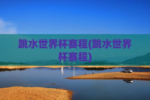 跳水世界杯赛程(跳水世界杯赛程)