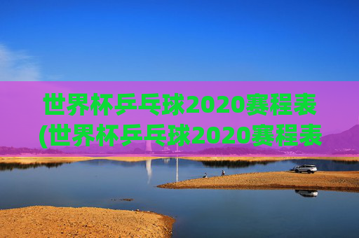 世界杯乒乓球2020赛程表(世界杯乒乓球2020赛程表格)