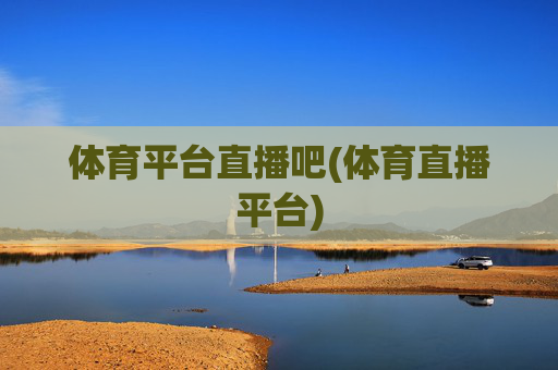 体育平台直播吧(体育直播平台)