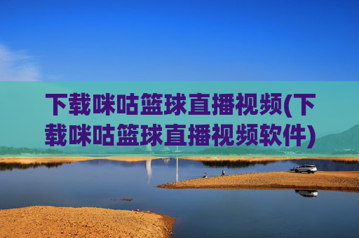下载咪咕篮球直播视频(下载咪咕篮球直播视频软件)