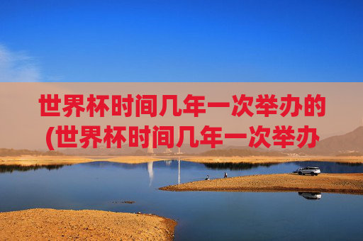 世界杯时间几年一次举办的(世界杯时间几年一次举办的比赛)
