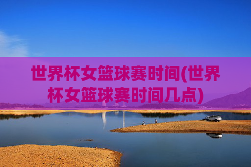 世界杯女篮球赛时间(世界杯女篮球赛时间几点)