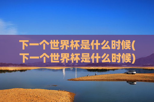 下一个世界杯是什么时候(下一个世界杯是什么时候)