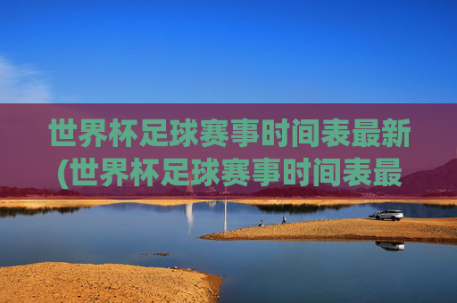 世界杯足球赛事时间表最新(世界杯足球赛事时间表最新消息)