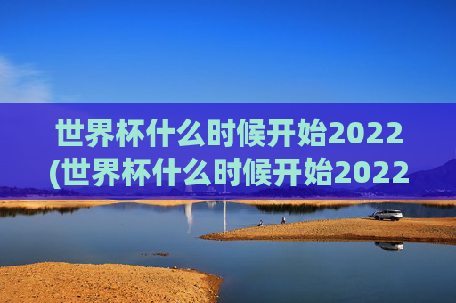 世界杯什么时候开始2022(世界杯什么时候开始2022年举办)