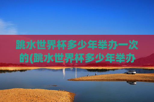 跳水世界杯多少年举办一次的(跳水世界杯多少年举办一次的啊)