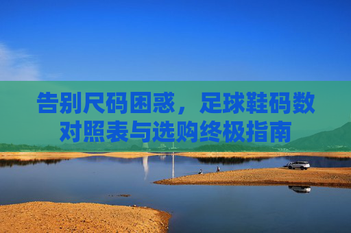 告别尺码困惑，足球鞋码数对照表与选购终极指南