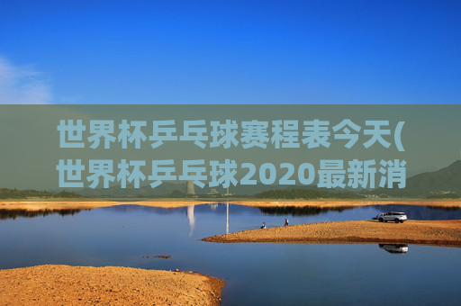 世界杯乒乓球赛程表今天(世界杯乒乓球2020最新消息)
