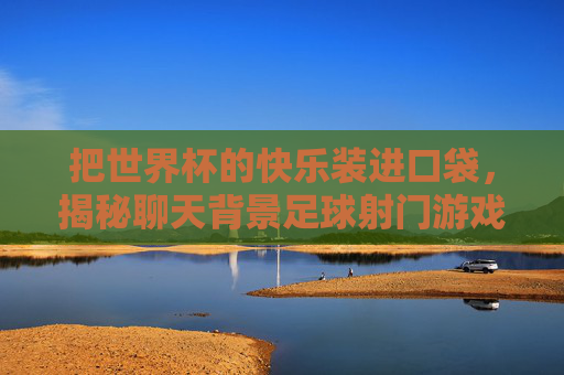 把世界杯的快乐装进口袋,揭秘聊天背景足球射门游戏的无限魅力