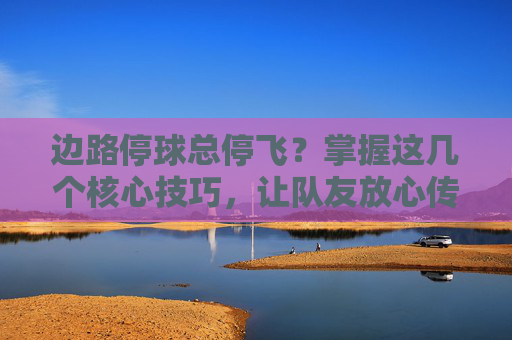 边路停球总停飞？掌握这几个核心技巧，让队友放心传中，你成进攻核心