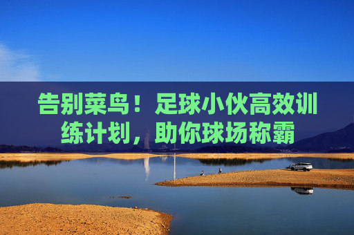 告别菜鸟!足球小伙高效训练计划,助你球场称霸