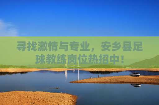 寻找激情与专业,安乡县足球教练岗位热招中!