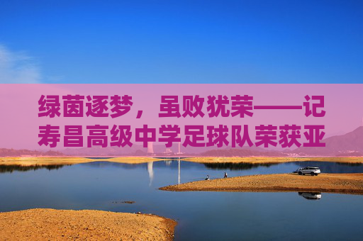 绿茵逐梦,虽败犹荣——记寿昌高级中学足球队荣获亚军