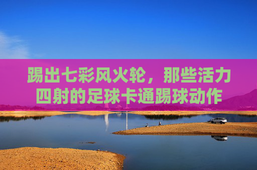 踢出七彩风火轮，那些活力四射的足球卡通踢球动作
