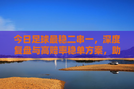 今日足球最稳二串一，深度复盘与高赔率稳单方案，助你红单收米！
