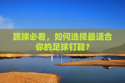 踢球必看,如何选择最适合你的足球钉鞋?