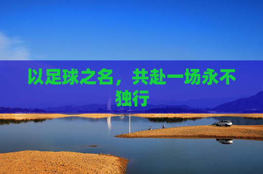 以足球之名，共赴一场永不独行