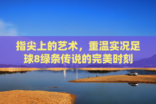 指尖上的艺术，重温实况足球8绿条传说的完美时刻