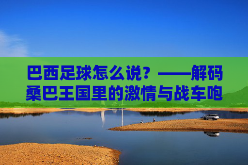巴西足球怎么说?——解码桑巴王国里的激情与战车咆哮