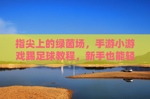 指尖上的绿茵场,手游小游戏踢足球教程,新手也能轻松上分!