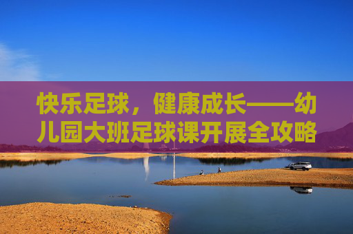快乐足球，健康成长——幼儿园大班足球课开展全攻略